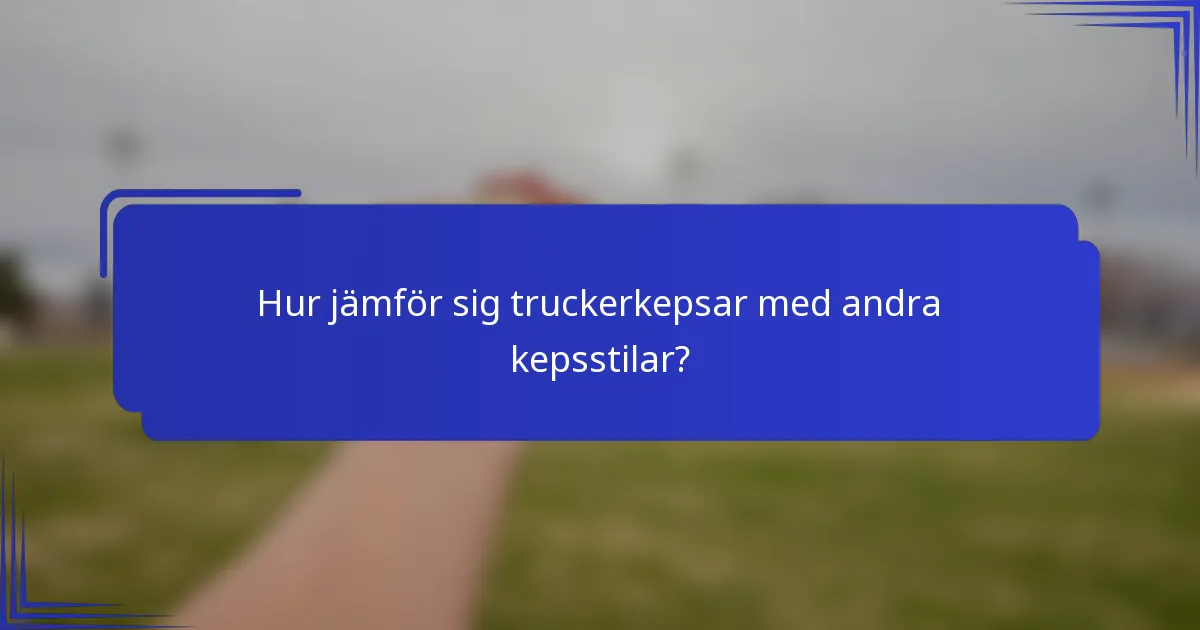 Hur jämför sig truckerkepsar med andra kepsstilar?
