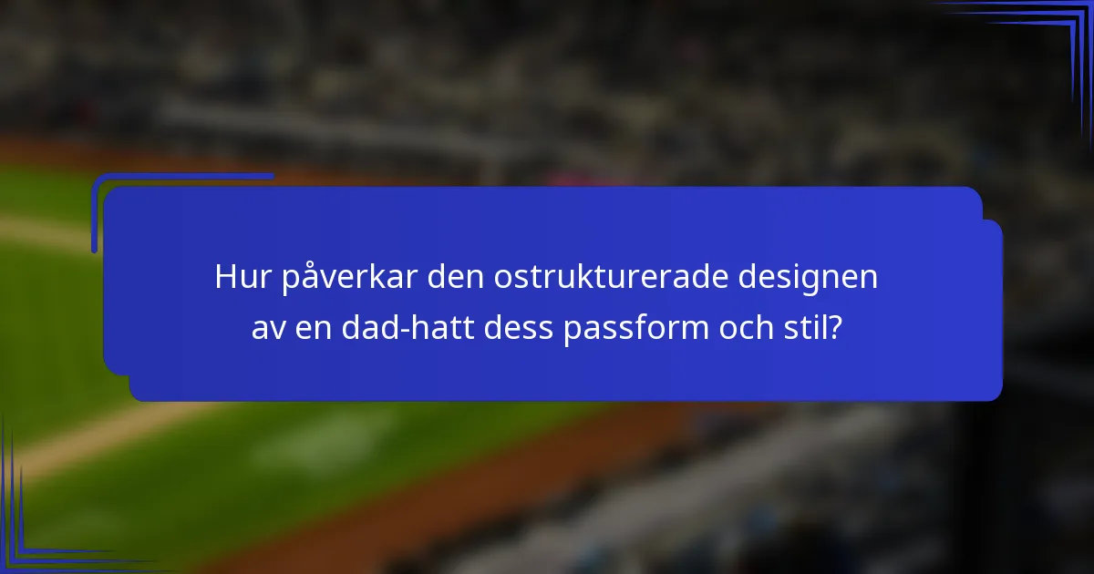 Hur påverkar den ostrukturerade designen av en dad-hatt dess passform och stil?