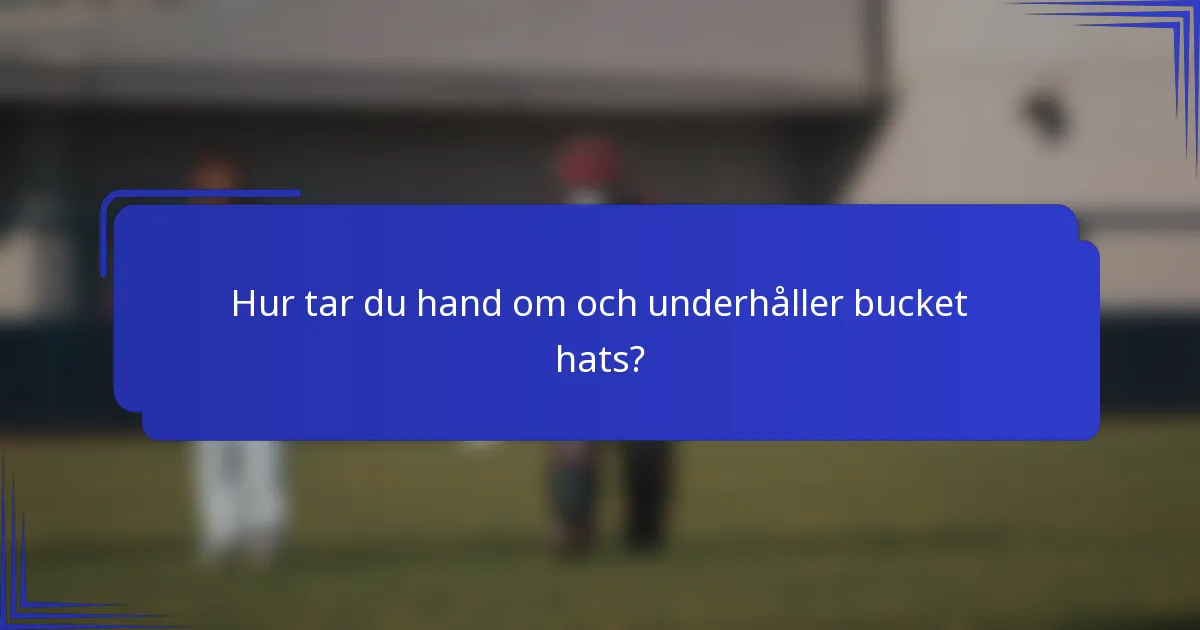 Hur tar du hand om och underhåller bucket hats?