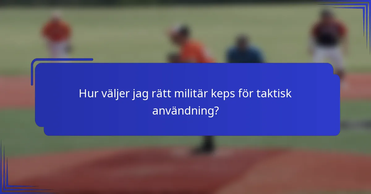 Hur väljer jag rätt militär keps för taktisk användning?