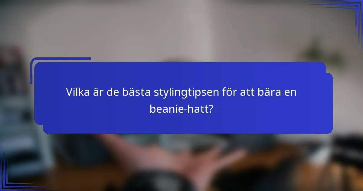 Vilka är de bästa stylingtipsen för att bära en beanie-hatt?