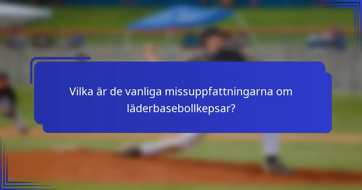 Vilka är de vanliga missuppfattningarna om läderbasebollkepsar?